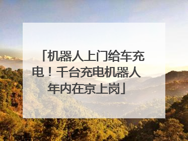机器人上门给车充电！千台充电机器人年内在京上岗